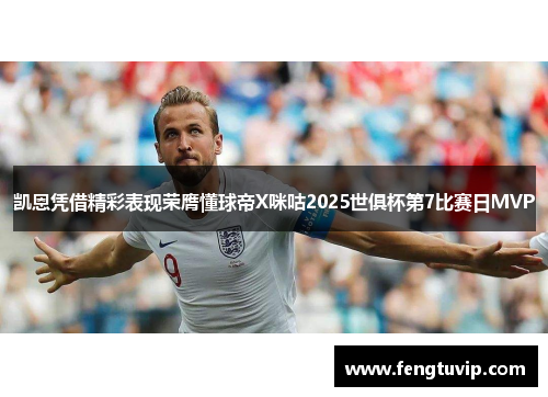 凯恩凭借精彩表现荣膺懂球帝X咪咕2025世俱杯第7比赛日MVP