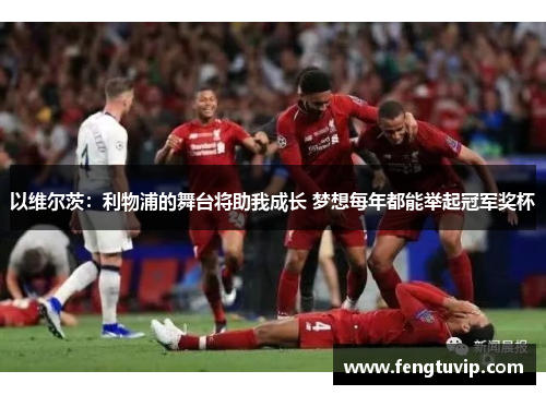 以维尔茨：利物浦的舞台将助我成长 梦想每年都能举起冠军奖杯