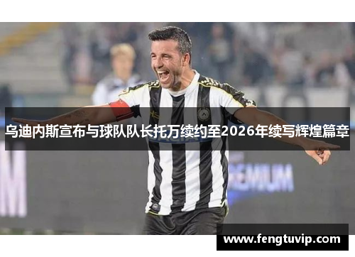 乌迪内斯宣布与球队队长托万续约至2026年续写辉煌篇章