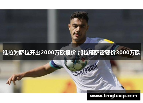 维拉为萨拉开出2000万欧报价 加拉塔萨雷要价3000万欧