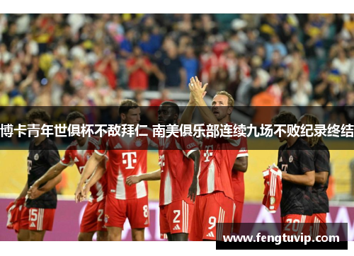 博卡青年世俱杯不敌拜仁 南美俱乐部连续九场不败纪录终结